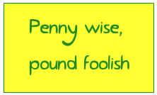 quote: penny wise, pound foolish